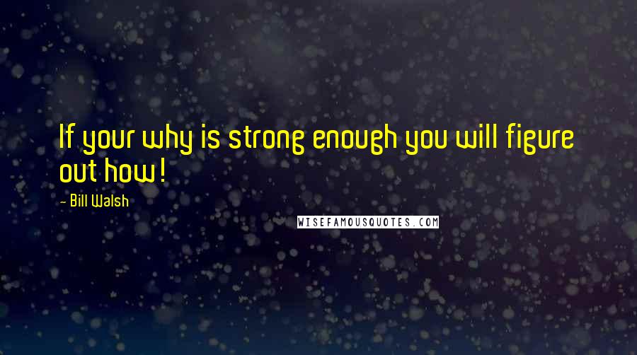 Bill Walsh Quotes: If your why is strong enough you will figure out how!