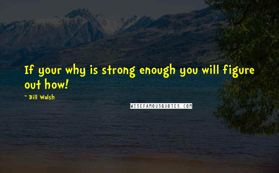 Bill Walsh Quotes: If your why is strong enough you will figure out how!