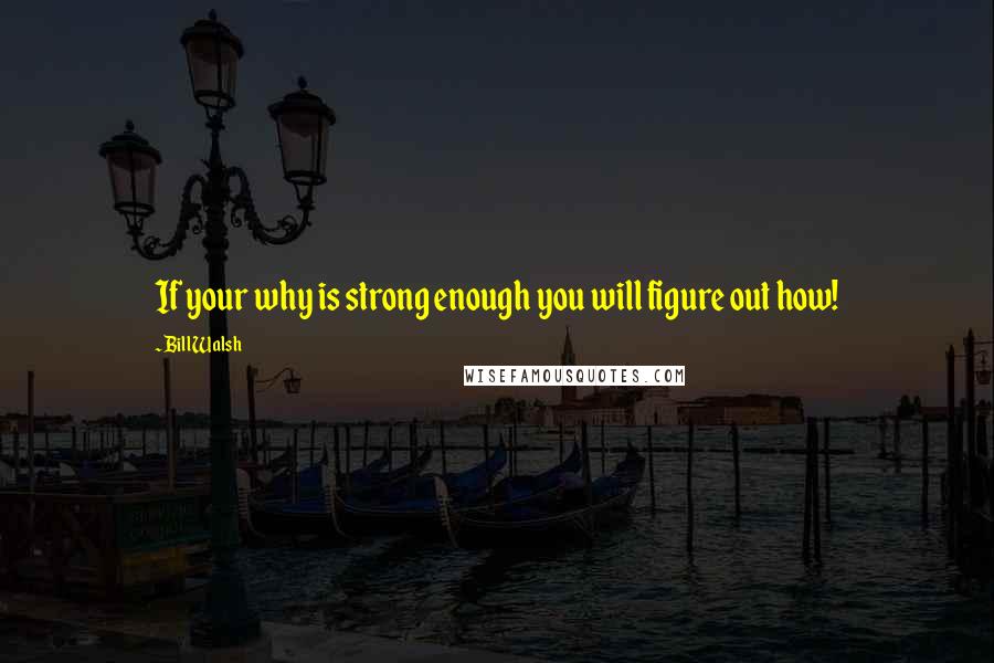 Bill Walsh Quotes: If your why is strong enough you will figure out how!
