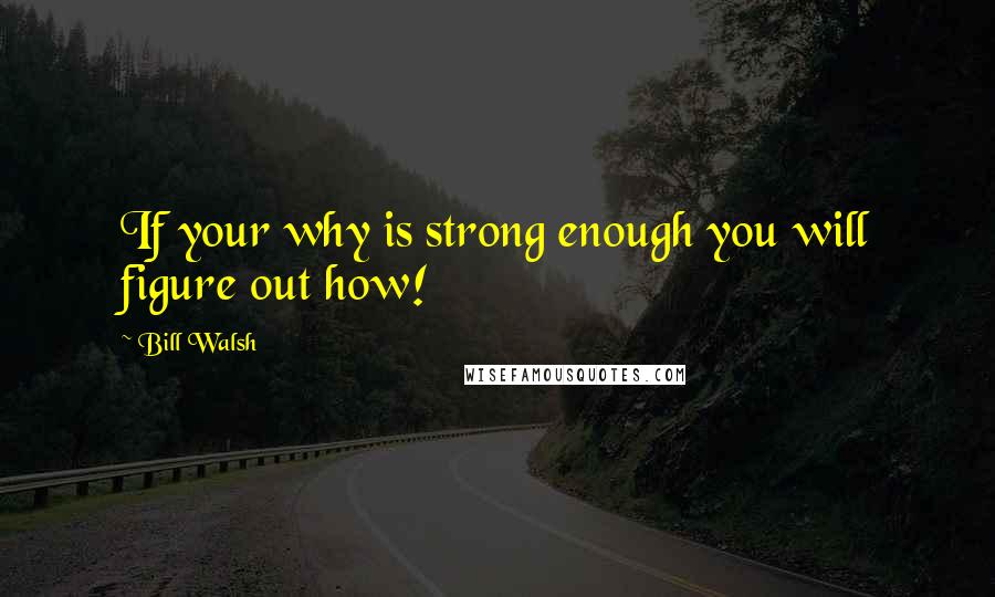 Bill Walsh Quotes: If your why is strong enough you will figure out how!