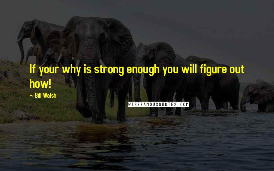 Bill Walsh Quotes: If your why is strong enough you will figure out how!