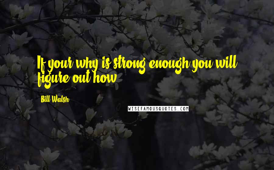 Bill Walsh Quotes: If your why is strong enough you will figure out how!