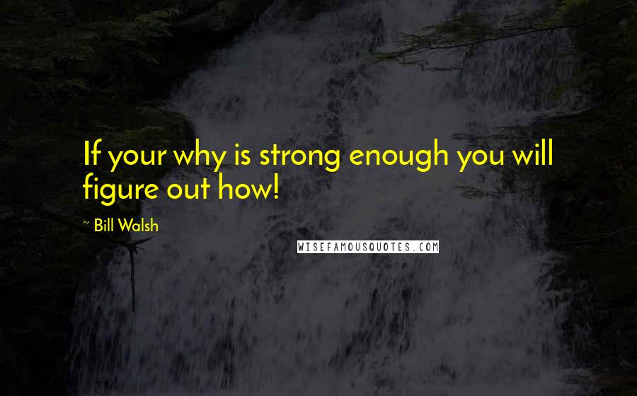 Bill Walsh Quotes: If your why is strong enough you will figure out how!