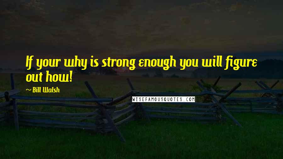 Bill Walsh Quotes: If your why is strong enough you will figure out how!