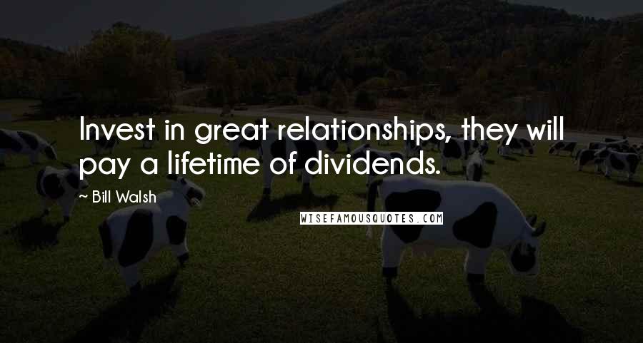 Bill Walsh Quotes: Invest in great relationships, they will pay a lifetime of dividends.