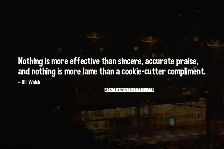 Bill Walsh Quotes: Nothing is more effective than sincere, accurate praise, and nothing is more lame than a cookie-cutter compliment.