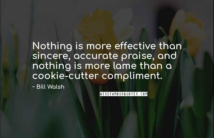 Bill Walsh Quotes: Nothing is more effective than sincere, accurate praise, and nothing is more lame than a cookie-cutter compliment.