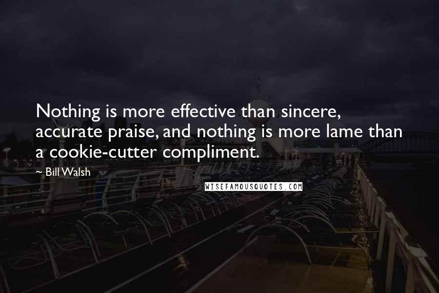 Bill Walsh Quotes: Nothing is more effective than sincere, accurate praise, and nothing is more lame than a cookie-cutter compliment.