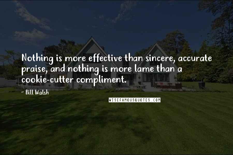Bill Walsh Quotes: Nothing is more effective than sincere, accurate praise, and nothing is more lame than a cookie-cutter compliment.