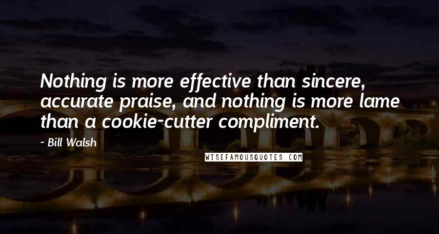 Bill Walsh Quotes: Nothing is more effective than sincere, accurate praise, and nothing is more lame than a cookie-cutter compliment.
