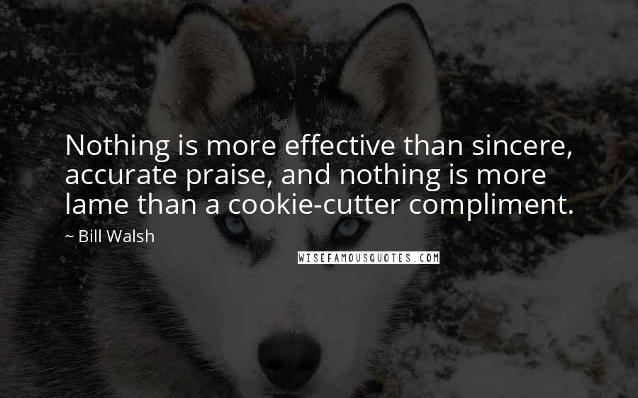 Bill Walsh Quotes: Nothing is more effective than sincere, accurate praise, and nothing is more lame than a cookie-cutter compliment.