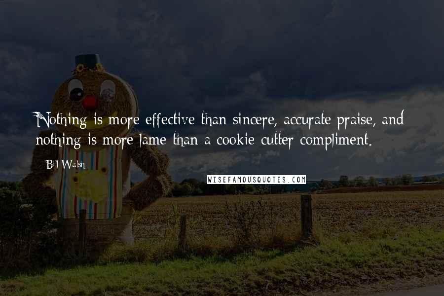 Bill Walsh Quotes: Nothing is more effective than sincere, accurate praise, and nothing is more lame than a cookie-cutter compliment.