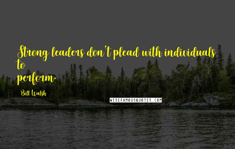 Bill Walsh Quotes: Strong leaders don't plead with individuals to perform.