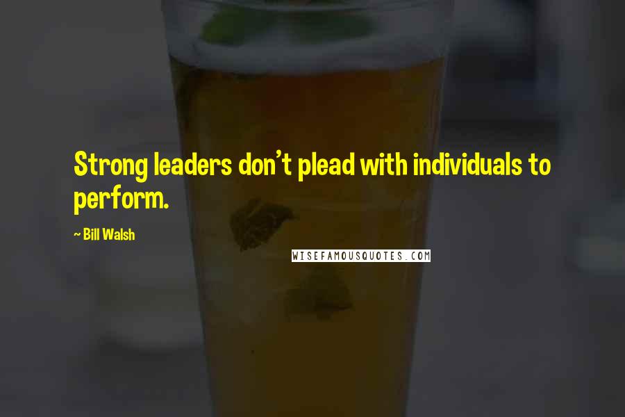 Bill Walsh Quotes: Strong leaders don't plead with individuals to perform.