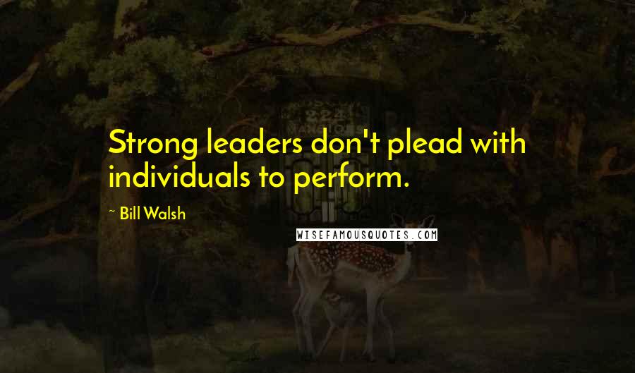 Bill Walsh Quotes: Strong leaders don't plead with individuals to perform.