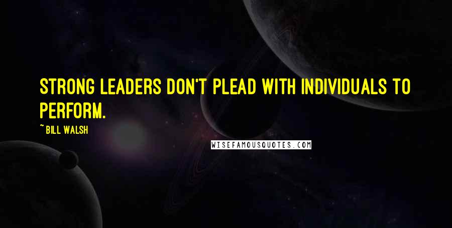 Bill Walsh Quotes: Strong leaders don't plead with individuals to perform.