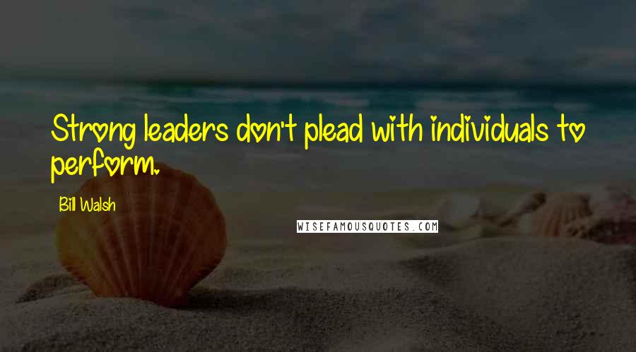 Bill Walsh Quotes: Strong leaders don't plead with individuals to perform.
