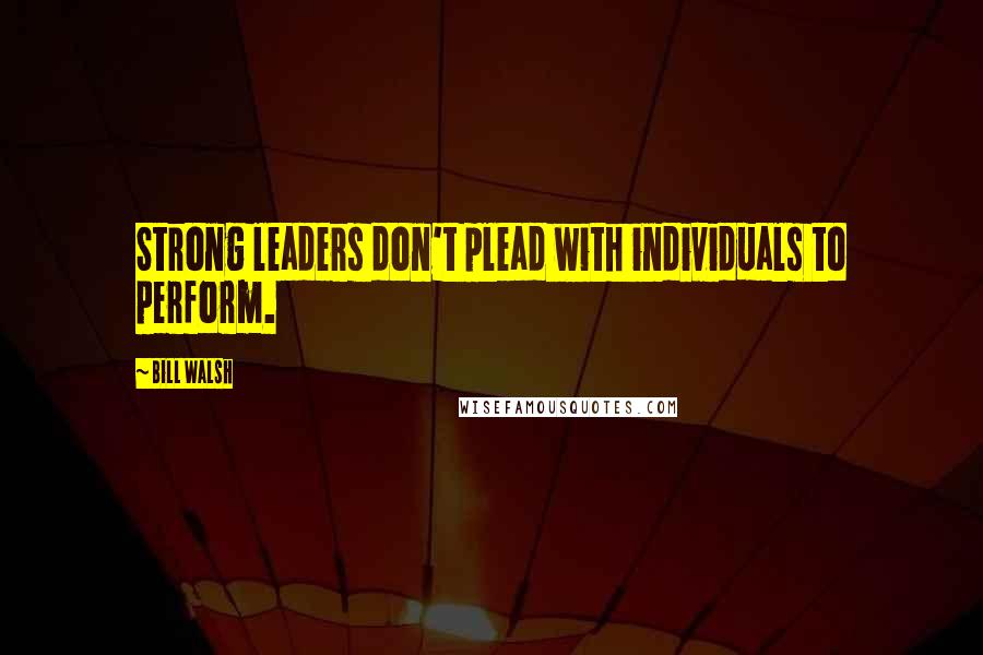 Bill Walsh Quotes: Strong leaders don't plead with individuals to perform.