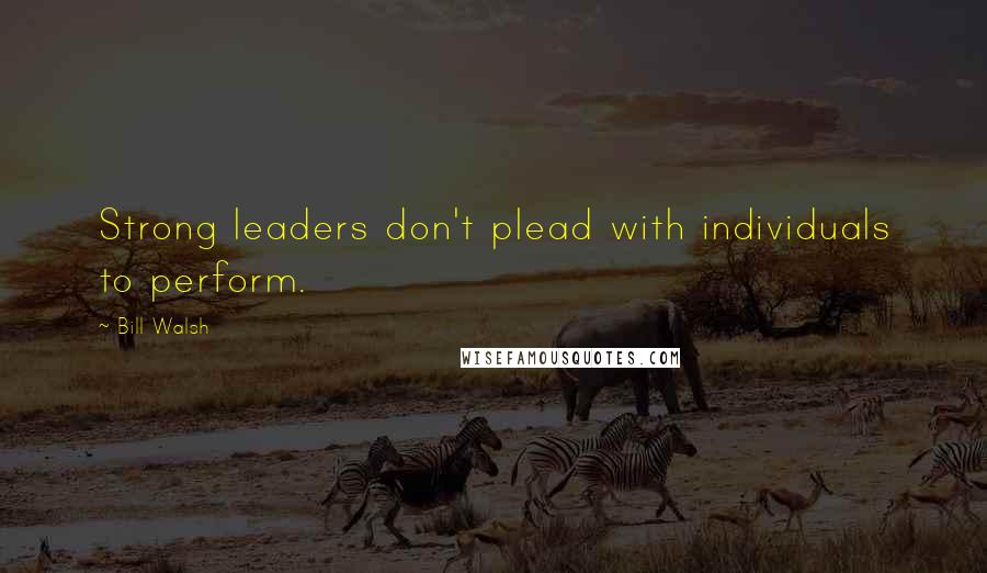 Bill Walsh Quotes: Strong leaders don't plead with individuals to perform.