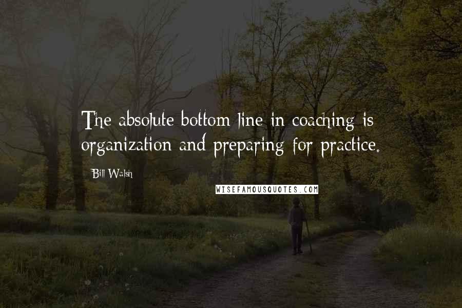 Bill Walsh Quotes: The absolute bottom line in coaching is organization and preparing for practice.