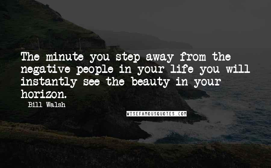 Bill Walsh Quotes: The minute you step away from the negative people in your life you will instantly see the beauty in your horizon.