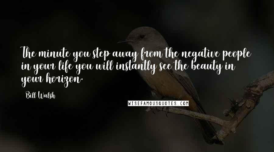 Bill Walsh Quotes: The minute you step away from the negative people in your life you will instantly see the beauty in your horizon.