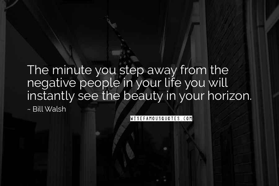 Bill Walsh Quotes: The minute you step away from the negative people in your life you will instantly see the beauty in your horizon.