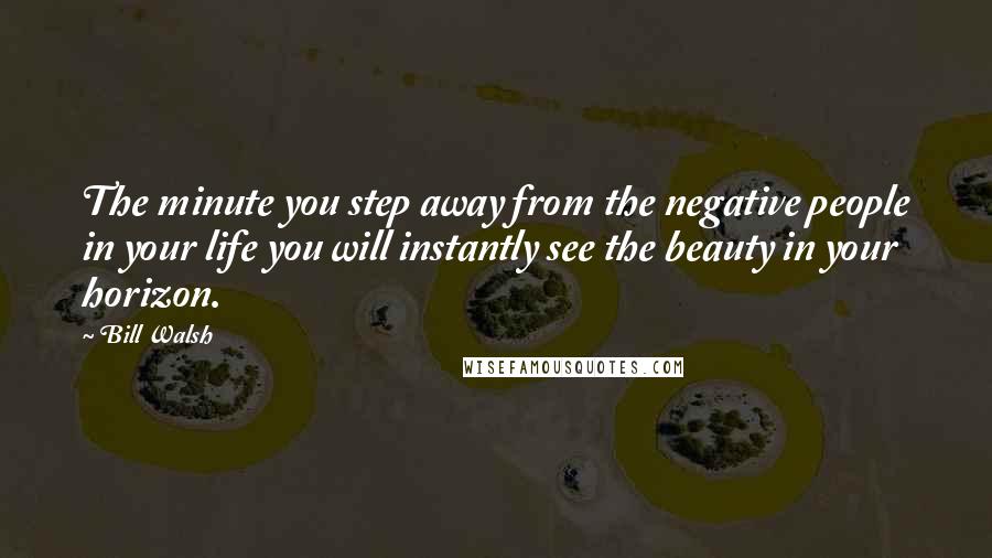 Bill Walsh Quotes: The minute you step away from the negative people in your life you will instantly see the beauty in your horizon.