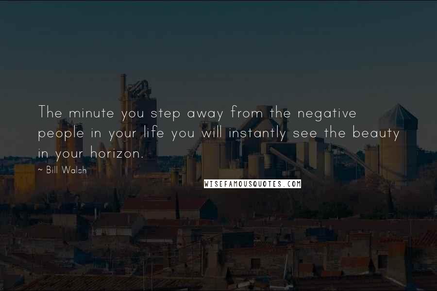 Bill Walsh Quotes: The minute you step away from the negative people in your life you will instantly see the beauty in your horizon.