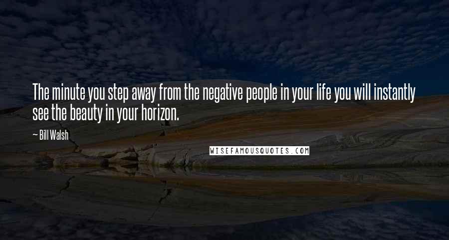 Bill Walsh Quotes: The minute you step away from the negative people in your life you will instantly see the beauty in your horizon.