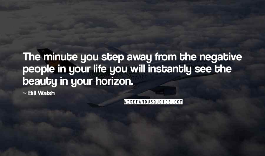 Bill Walsh Quotes: The minute you step away from the negative people in your life you will instantly see the beauty in your horizon.