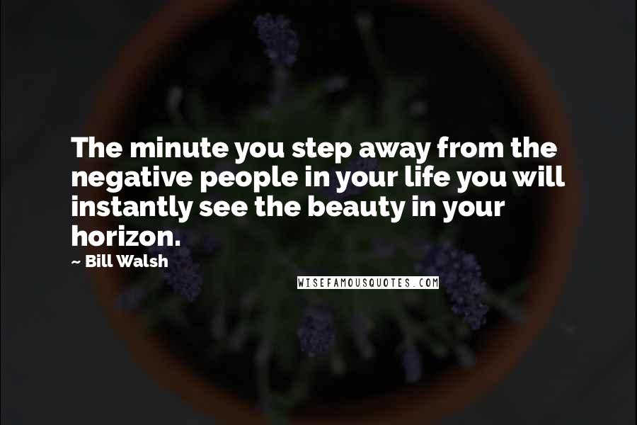 Bill Walsh Quotes: The minute you step away from the negative people in your life you will instantly see the beauty in your horizon.