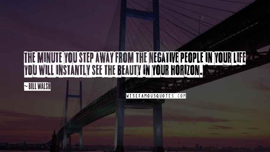 Bill Walsh Quotes: The minute you step away from the negative people in your life you will instantly see the beauty in your horizon.