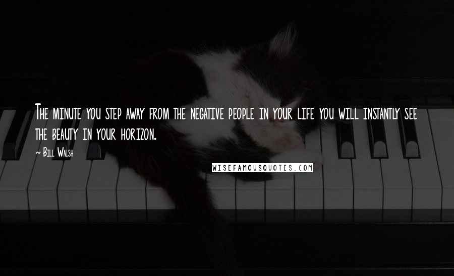 Bill Walsh Quotes: The minute you step away from the negative people in your life you will instantly see the beauty in your horizon.