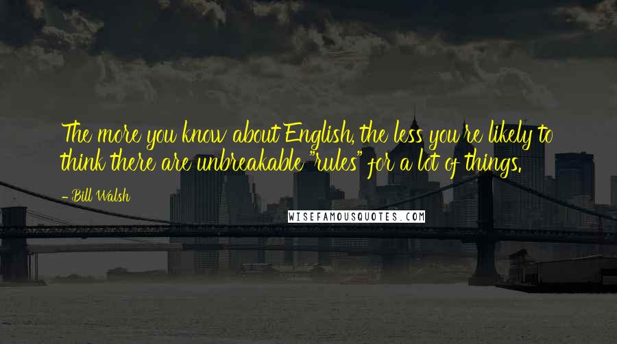 Bill Walsh Quotes: The more you know about English, the less you're likely to think there are unbreakable "rules" for a lot of things.