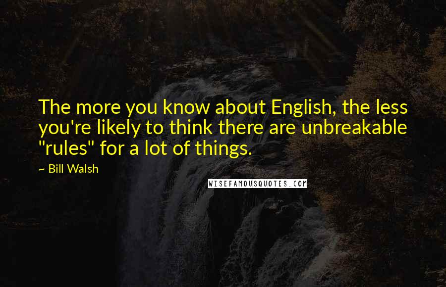 Bill Walsh Quotes: The more you know about English, the less you're likely to think there are unbreakable "rules" for a lot of things.