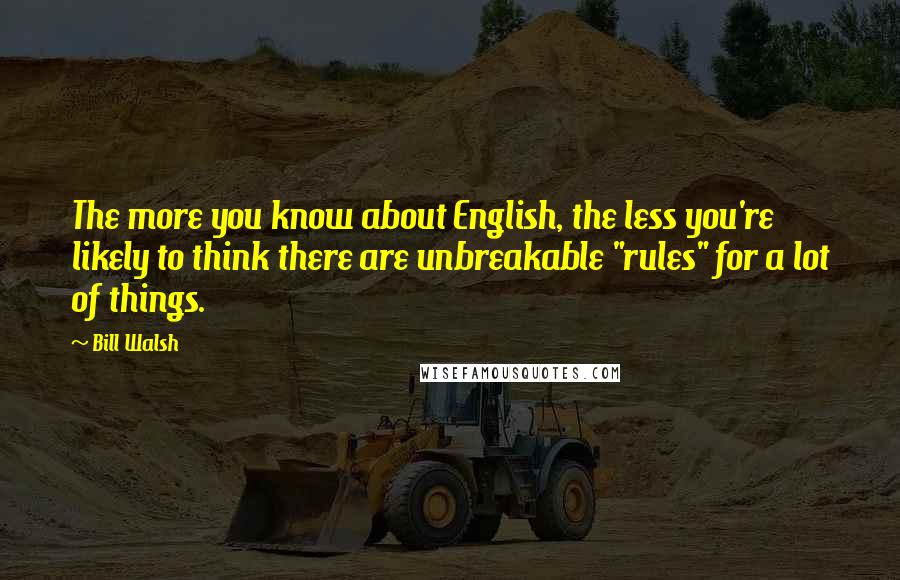 Bill Walsh Quotes: The more you know about English, the less you're likely to think there are unbreakable "rules" for a lot of things.