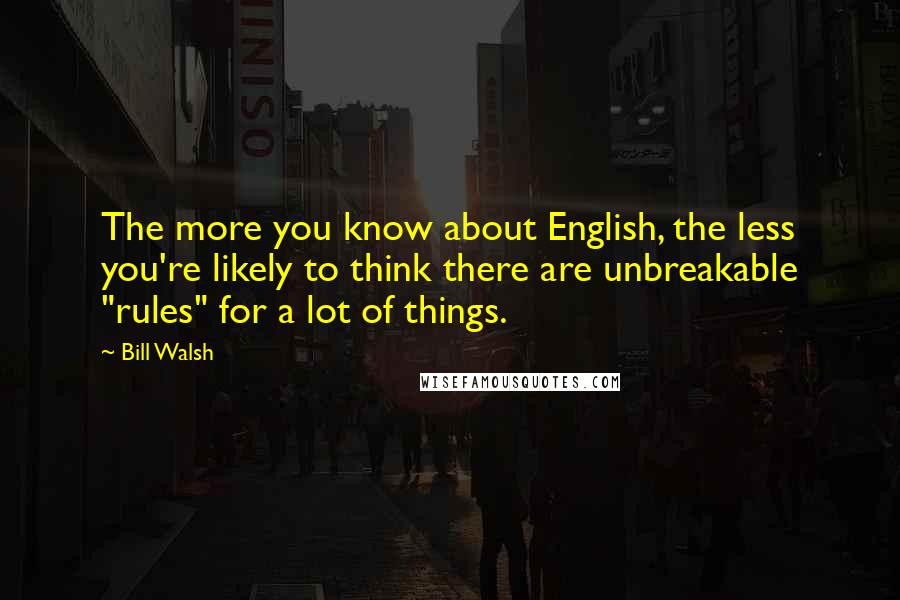 Bill Walsh Quotes: The more you know about English, the less you're likely to think there are unbreakable "rules" for a lot of things.