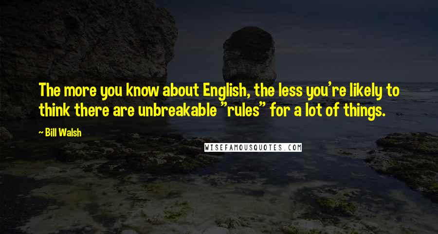 Bill Walsh Quotes: The more you know about English, the less you're likely to think there are unbreakable "rules" for a lot of things.