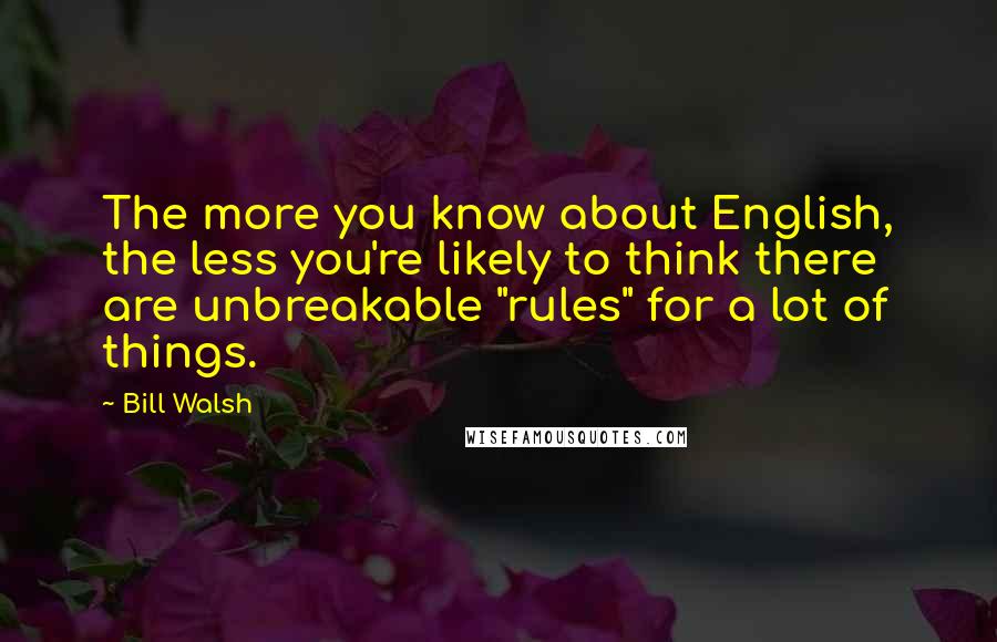 Bill Walsh Quotes: The more you know about English, the less you're likely to think there are unbreakable "rules" for a lot of things.