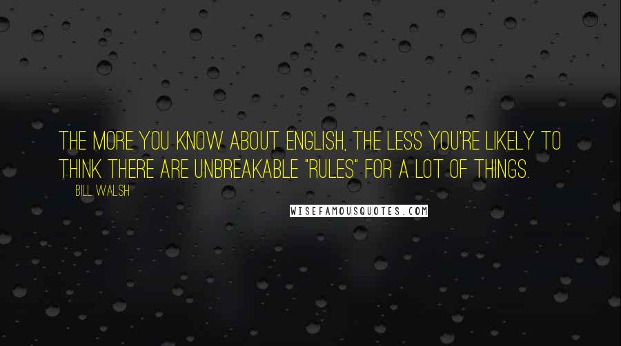 Bill Walsh Quotes: The more you know about English, the less you're likely to think there are unbreakable "rules" for a lot of things.