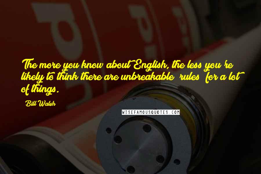 Bill Walsh Quotes: The more you know about English, the less you're likely to think there are unbreakable "rules" for a lot of things.