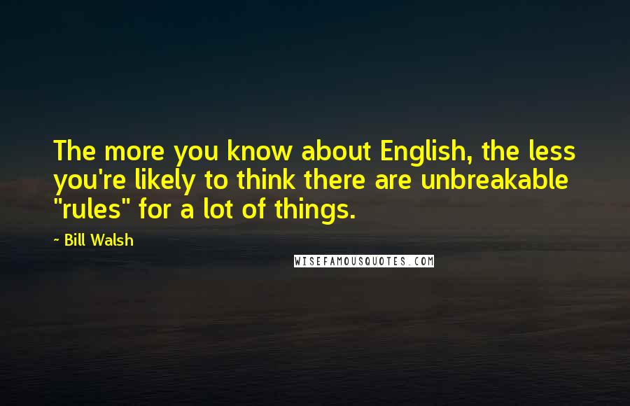 Bill Walsh Quotes: The more you know about English, the less you're likely to think there are unbreakable "rules" for a lot of things.