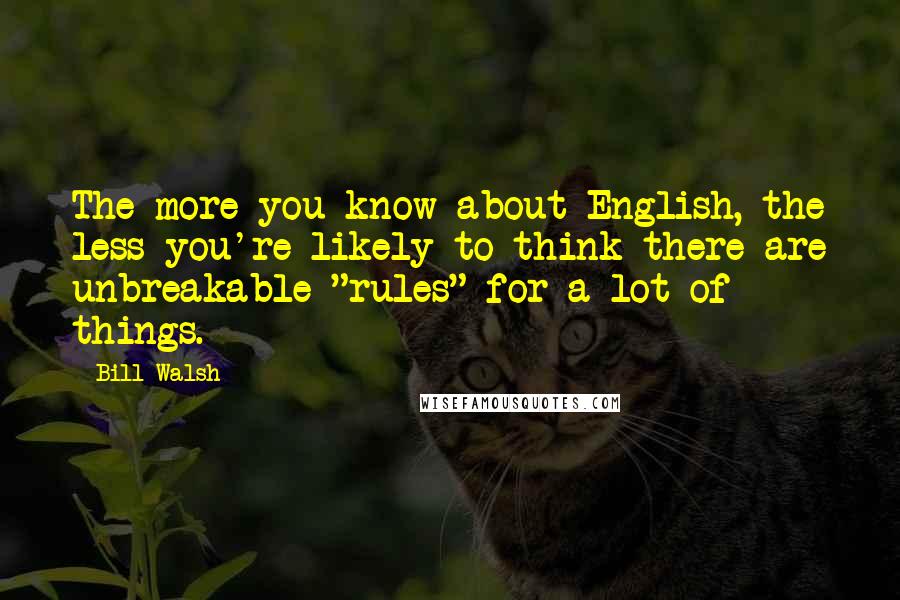 Bill Walsh Quotes: The more you know about English, the less you're likely to think there are unbreakable "rules" for a lot of things.