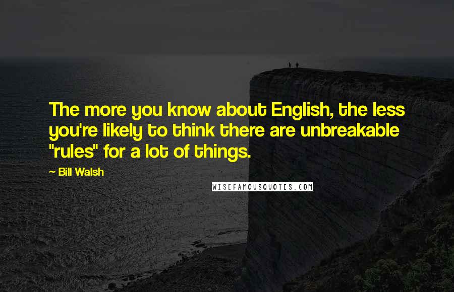 Bill Walsh Quotes: The more you know about English, the less you're likely to think there are unbreakable "rules" for a lot of things.