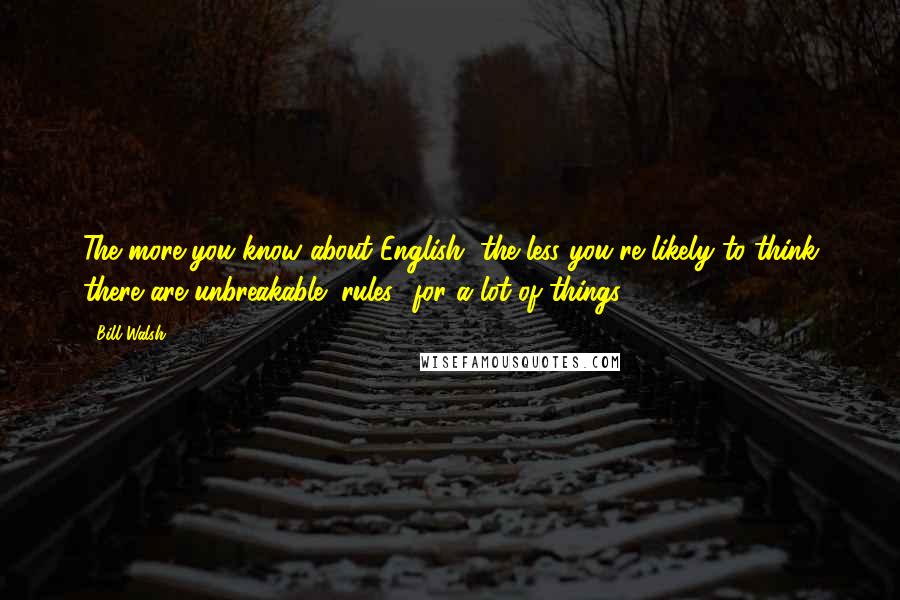 Bill Walsh Quotes: The more you know about English, the less you're likely to think there are unbreakable "rules" for a lot of things.