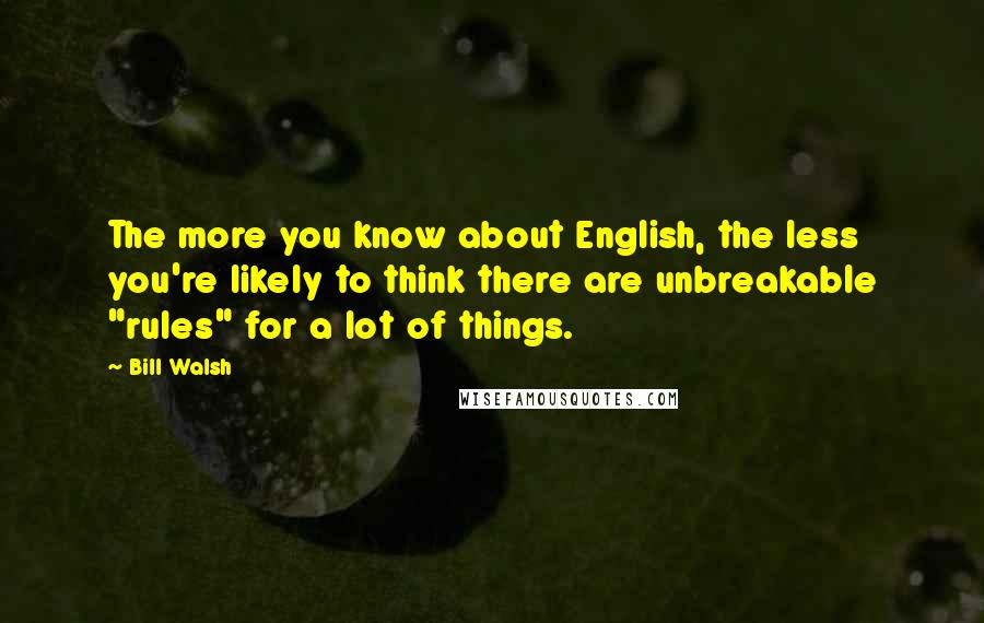 Bill Walsh Quotes: The more you know about English, the less you're likely to think there are unbreakable "rules" for a lot of things.