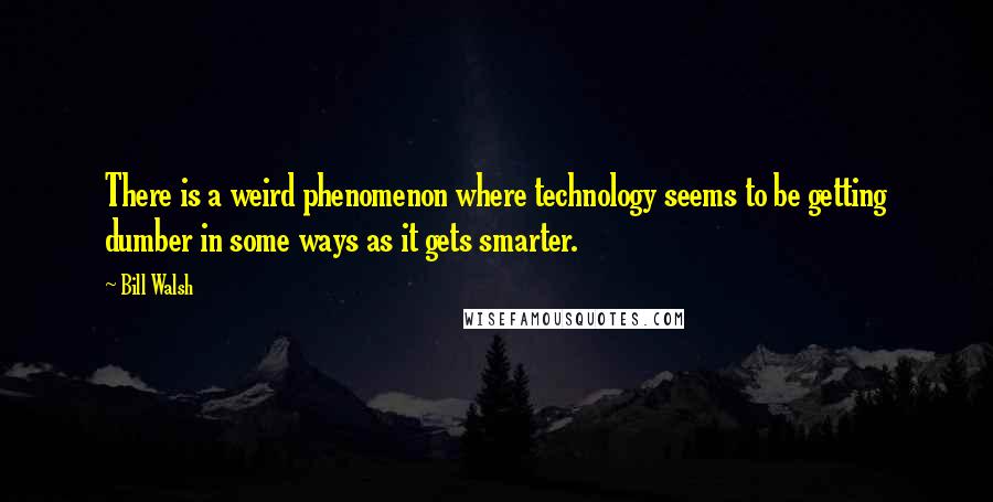 Bill Walsh Quotes: There is a weird phenomenon where technology seems to be getting dumber in some ways as it gets smarter.