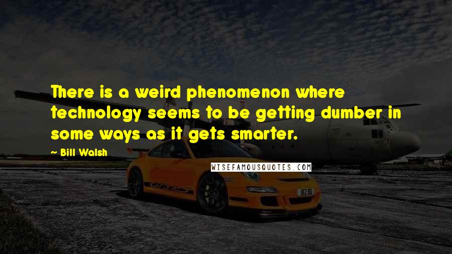 Bill Walsh Quotes: There is a weird phenomenon where technology seems to be getting dumber in some ways as it gets smarter.