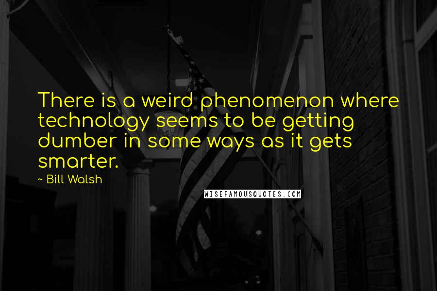 Bill Walsh Quotes: There is a weird phenomenon where technology seems to be getting dumber in some ways as it gets smarter.